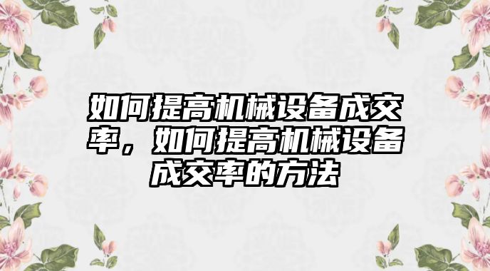 如何提高機(jī)械設(shè)備成交率，如何提高機(jī)械設(shè)備成交率的方法