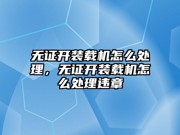 無證開裝載機(jī)怎么處理，無證開裝載機(jī)怎么處理違章