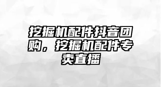 挖掘機配件抖音團購，挖掘機配件專賣直播