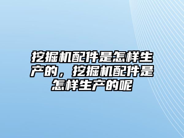 挖掘機配件是怎樣生產(chǎn)的，挖掘機配件是怎樣生產(chǎn)的呢