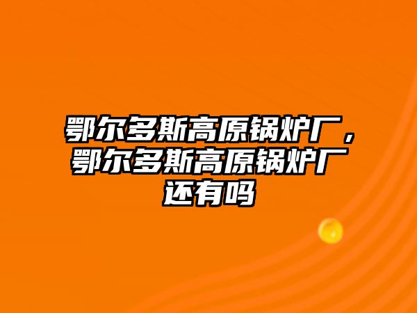 鄂爾多斯高原鍋爐廠，鄂爾多斯高原鍋爐廠還有嗎