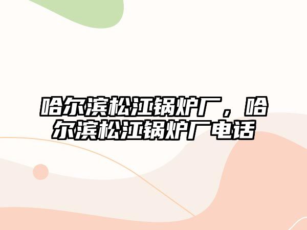 哈爾濱松江鍋爐廠，哈爾濱松江鍋爐廠電話