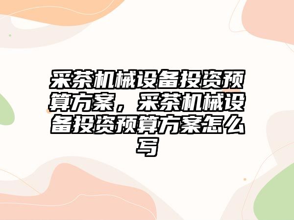 采茶機械設備投資預算方案，采茶機械設備投資預算方案怎么寫