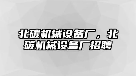 北碳機(jī)械設(shè)備廠，北碳機(jī)械設(shè)備廠招聘