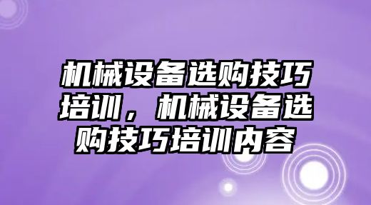 機(jī)械設(shè)備選購(gòu)技巧培訓(xùn)，機(jī)械設(shè)備選購(gòu)技巧培訓(xùn)內(nèi)容