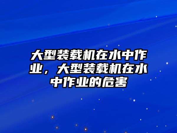 大型裝載機(jī)在水中作業(yè)，大型裝載機(jī)在水中作業(yè)的危害