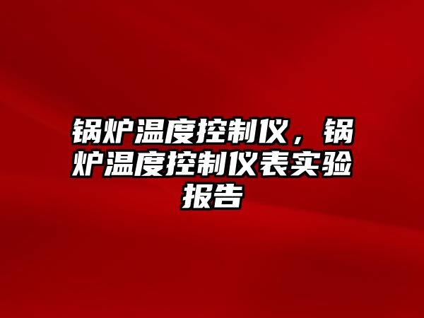 鍋爐溫度控制儀，鍋爐溫度控制儀表實(shí)驗(yàn)報(bào)告