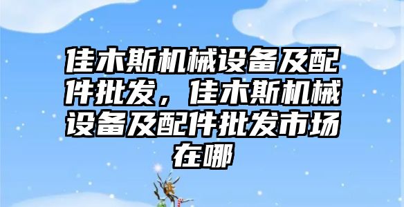 佳木斯機械設備及配件批發(fā)，佳木斯機械設備及配件批發(fā)市場在哪