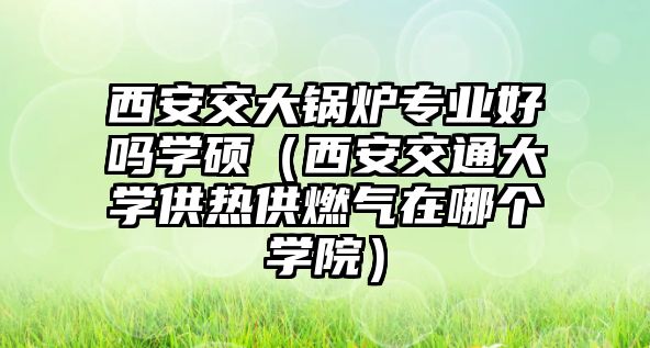 西安交大鍋爐專業(yè)好嗎學(xué)碩（西安交通大學(xué)供熱供燃?xì)庠谀膫€學(xué)院）