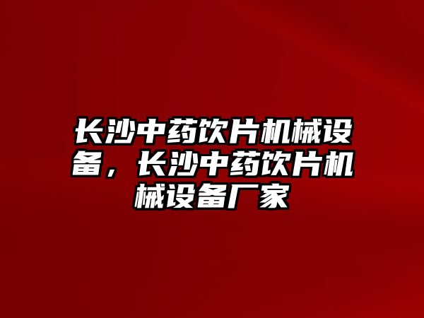 長(zhǎng)沙中藥飲片機(jī)械設(shè)備，長(zhǎng)沙中藥飲片機(jī)械設(shè)備廠家