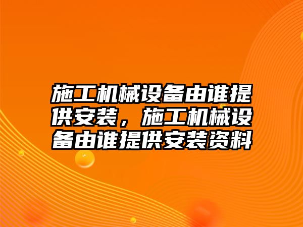 施工機(jī)械設(shè)備由誰提供安裝，施工機(jī)械設(shè)備由誰提供安裝資料