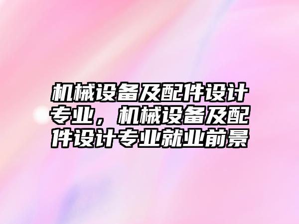 機(jī)械設(shè)備及配件設(shè)計(jì)專業(yè)，機(jī)械設(shè)備及配件設(shè)計(jì)專業(yè)就業(yè)前景