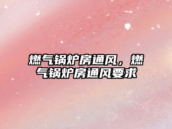 燃?xì)忮仩t房通風(fēng)，燃?xì)忮仩t房通風(fēng)要求