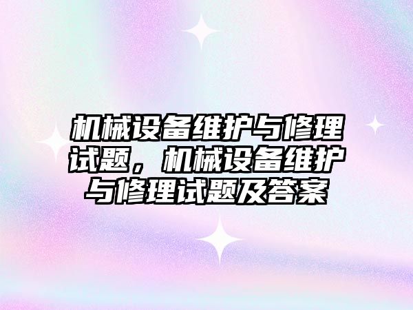 機械設備維護與修理試題，機械設備維護與修理試題及答案