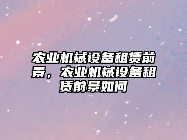 農(nóng)業(yè)機(jī)械設(shè)備租賃前景，農(nóng)業(yè)機(jī)械設(shè)備租賃前景如何