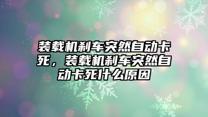 裝載機(jī)剎車突然自動(dòng)卡死，裝載機(jī)剎車突然自動(dòng)卡死什么原因