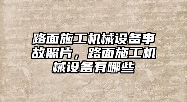 路面施工機械設備事故照片，路面施工機械設備有哪些