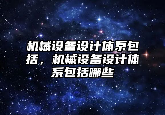 機械設(shè)備設(shè)計體系包括，機械設(shè)備設(shè)計體系包括哪些