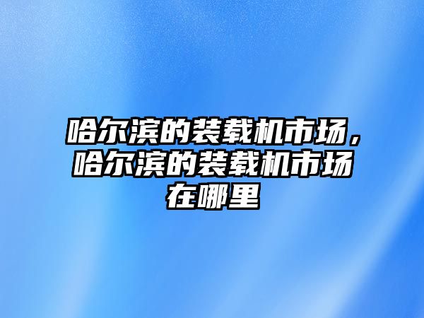 哈爾濱的裝載機(jī)市場(chǎng)，哈爾濱的裝載機(jī)市場(chǎng)在哪里