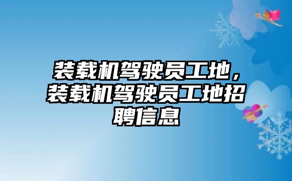 裝載機駕駛員工地，裝載機駕駛員工地招聘信息