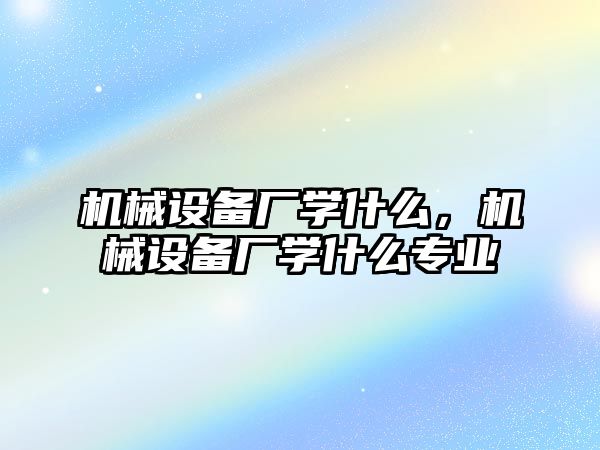 機械設備廠學什么，機械設備廠學什么專業(yè)