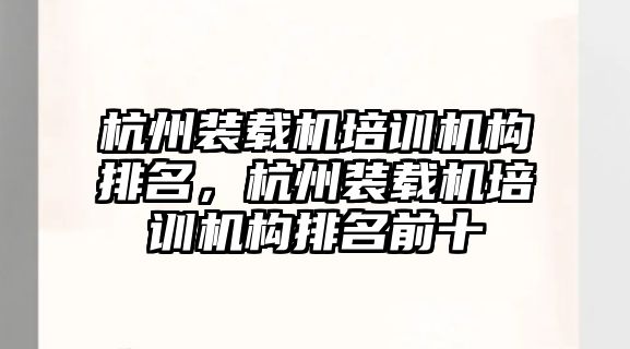 杭州裝載機培訓(xùn)機構(gòu)排名，杭州裝載機培訓(xùn)機構(gòu)排名前十