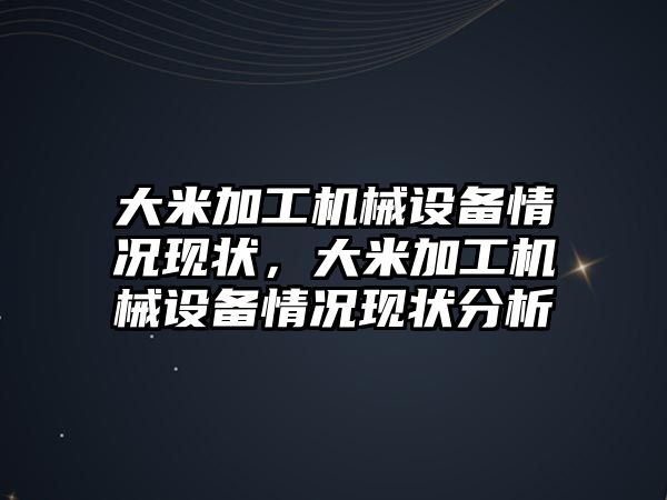 大米加工機械設備情況現(xiàn)狀，大米加工機械設備情況現(xiàn)狀分析