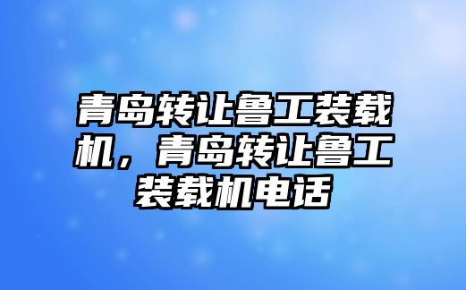 青島轉(zhuǎn)讓魯工裝載機(jī)，青島轉(zhuǎn)讓魯工裝載機(jī)電話