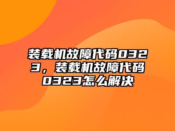 裝載機故障代碼0323，裝載機故障代碼0323怎么解決