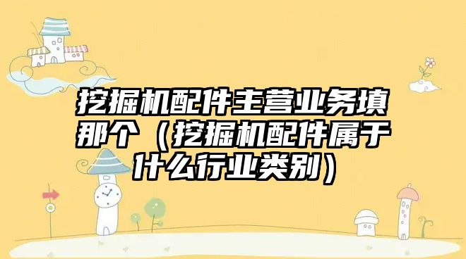 挖掘機配件主營業(yè)務(wù)填那個（挖掘機配件屬于什么行業(yè)類別）