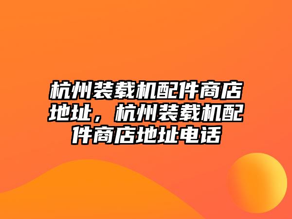 杭州裝載機(jī)配件商店地址，杭州裝載機(jī)配件商店地址電話