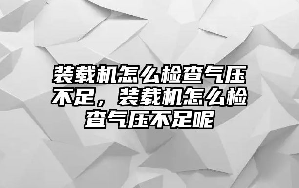 裝載機怎么檢查氣壓不足，裝載機怎么檢查氣壓不足呢