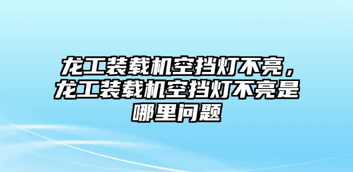 龍工裝載機空擋燈不亮，龍工裝載機空擋燈不亮是哪里問題