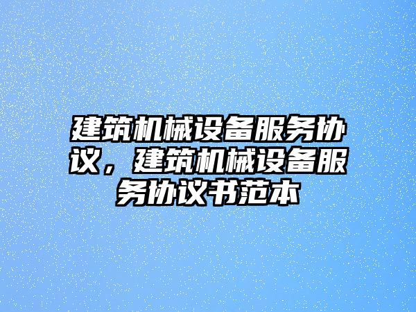 建筑機(jī)械設(shè)備服務(wù)協(xié)議，建筑機(jī)械設(shè)備服務(wù)協(xié)議書范本