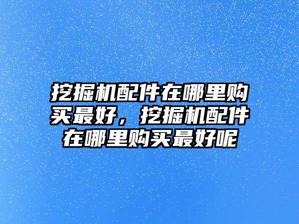 挖掘機(jī)配件在哪里購買最好，挖掘機(jī)配件在哪里購買最好呢