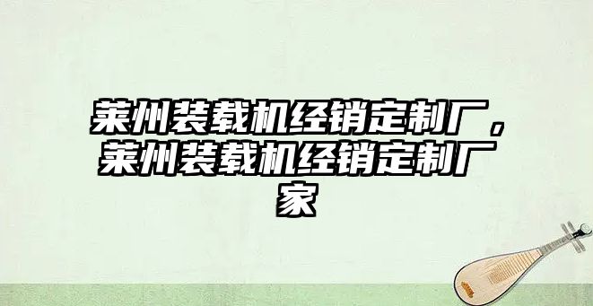 萊州裝載機(jī)經(jīng)銷定制廠，萊州裝載機(jī)經(jīng)銷定制廠家