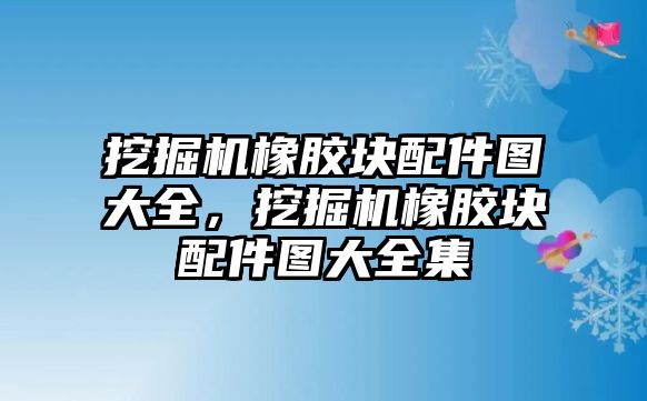 挖掘機(jī)橡膠塊配件圖大全，挖掘機(jī)橡膠塊配件圖大全集