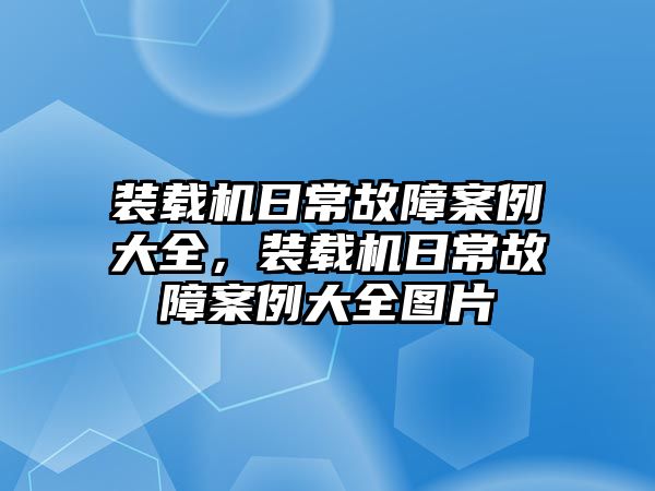 裝載機(jī)日常故障案例大全，裝載機(jī)日常故障案例大全圖片