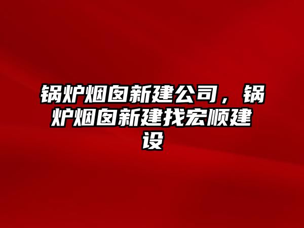 鍋爐煙囪新建公司，鍋爐煙囪新建找宏順建設