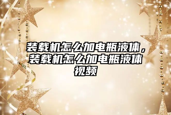 裝載機怎么加電瓶液體，裝載機怎么加電瓶液體視頻