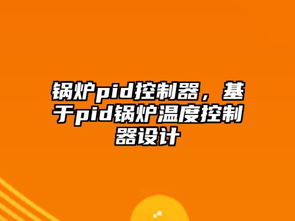 鍋爐pid控制器，基于pid鍋爐溫度控制器設(shè)計