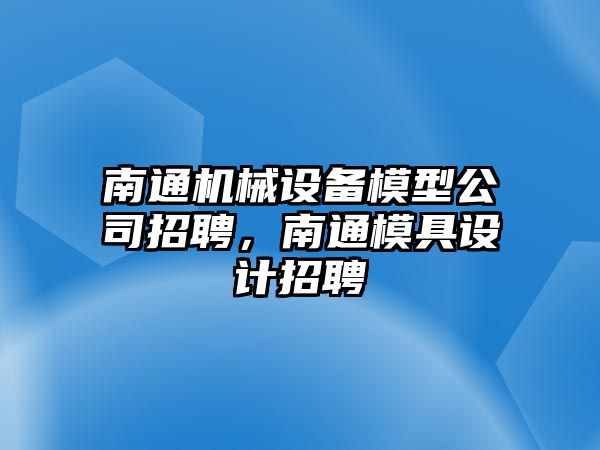 南通機(jī)械設(shè)備模型公司招聘，南通模具設(shè)計(jì)招聘