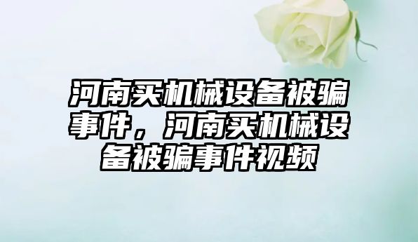 河南買機械設(shè)備被騙事件，河南買機械設(shè)備被騙事件視頻