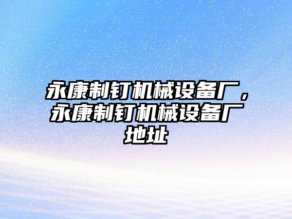 永康制釘機械設備廠，永康制釘機械設備廠地址