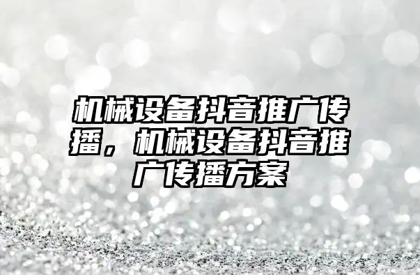 機械設備抖音推廣傳播，機械設備抖音推廣傳播方案