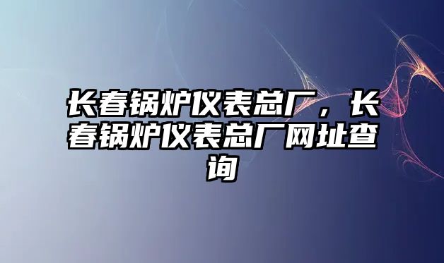 長春鍋爐儀表總廠，長春鍋爐儀表總廠網(wǎng)址查詢