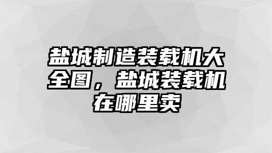 鹽城制造裝載機(jī)大全圖，鹽城裝載機(jī)在哪里賣