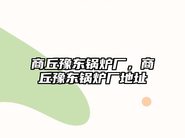 商丘豫東鍋爐廠，商丘豫東鍋爐廠地址