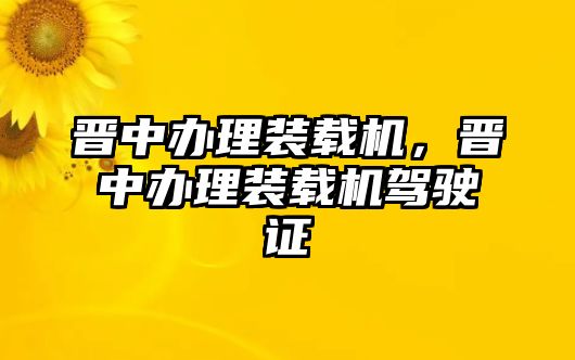 晉中辦理裝載機，晉中辦理裝載機駕駛證