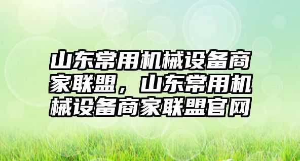 山東常用機械設備商家聯(lián)盟，山東常用機械設備商家聯(lián)盟官網(wǎng)